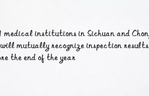 291 medical institutions in Sichuan and Chongqing will mutually recognize inspection results before the end of the year