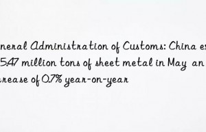 General Administration of Customs: China exported 5.47 million tons of sheet metal in May  an increase of 0.7% year-on-year