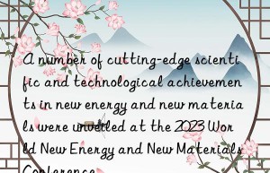 A number of cutting-edge scientific and technological achievements in new energy and new materials were unveiled at the 2023 World New Energy and New Materials Conference