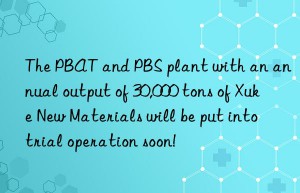 The PBAT and PBS plant with an annual output of 30,000 tons of Xuke New Materials will be put into trial operation soon!