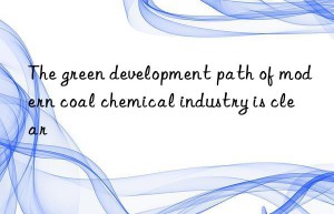 The green development path of modern coal chemical industry is clear