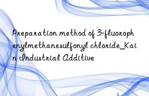 Preparation method of 3-fluorophenylmethanesulfonyl chloride_Kain Industrial Additive