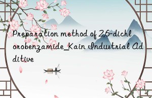 Preparation method of 2,6-dichlorobenzamide_Kain Industrial Additive