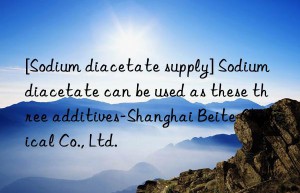 [Sodium diacetate supply] Sodium diacetate can be used as these three additives-Shanghai Beite Chemical Co., Ltd.