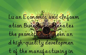 Lu an Economic and Information Bureau accelerates the promotion of green and high-quality development of the manufacturing industry