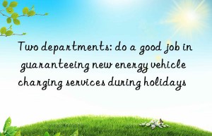 Two departments: do a good job in guaranteeing new energy vehicle charging services during holidays