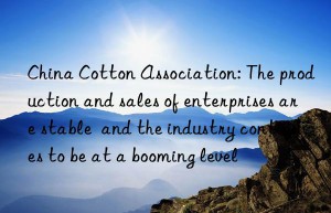 China Cotton Association: The production and sales of enterprises are stable  and the industry continues to be at a booming level