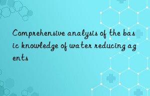 Comprehensive analysis of the basic knowledge of water reducing agents