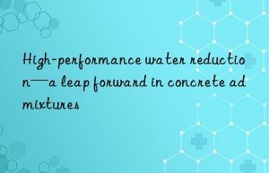 High-performance water reduction—a leap forward in concrete admixtures