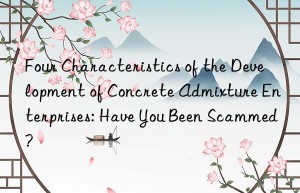 Four Characteristics of the Development of Concrete Admixture Enterprises: Have You Been Scammed?