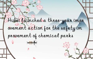 Hubei launched a three-year improvement action for the safety improvement of chemical parks