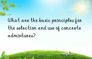 What are the basic principles for the selection and use of concrete admixtures?