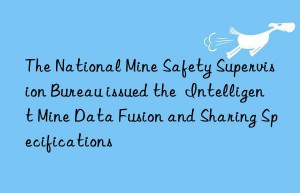 The National Mine Safety Supervision Bureau issued the  Intelligent Mine Data Fusion and Sharing Specifications