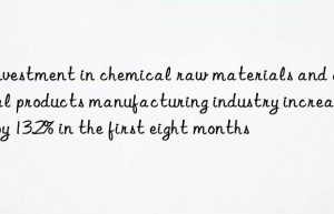 Investment in chemical raw materials and chemical products manufacturing industry increased by 13.2% in the first eight months