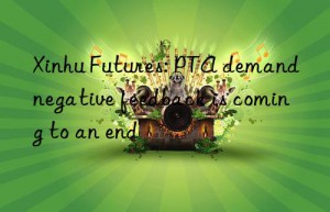 Xinhu Futures: PTA demand negative feedback is coming to an end