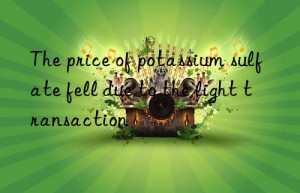 The price of potassium sulfate fell due to the light transaction