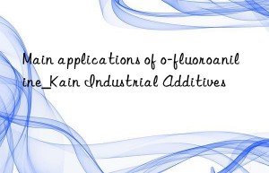 Main applications of o-fluoroaniline_Kain Industrial Additives