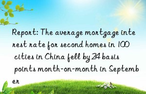 Report: The average mortgage interest rate for second homes in 100 cities in China fell by 24 basis points month-on-month in September