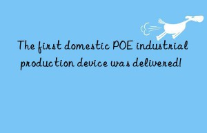 The first domestic POE industrial production device was delivered!