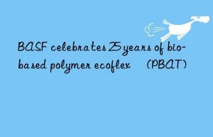 BASF celebrates 25 years of bio-based polymer ecoflex® (PBAT)