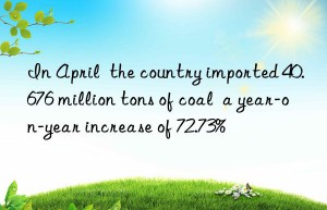 In April  the country imported 40.676 million tons of coal  a year-on-year increase of 72.73%