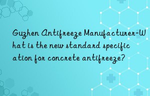 Guzhen Antifreeze Manufacturer-What is the new standard specification for concrete antifreeze?