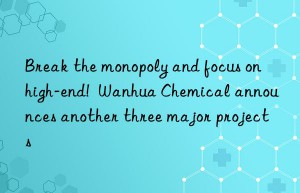 Break the monopoly and focus on high-end!  Wanhua Chemical announces another three major projects