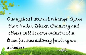 Guangzhou Futures Exchange: Agree that Hoshin Silicon Industry and others will become industrial silicon futures delivery factory warehouses