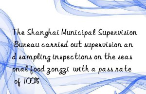 The Shanghai Municipal Supervision Bureau carried out supervision and sampling inspections on the seasonal food zongzi  with a pass rate of 100%