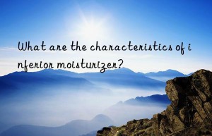 What are the characteristics of inferior moisturizer?