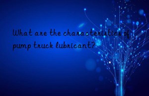 What are the characteristics of pump truck lubricant?