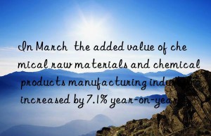 In March  the added value of chemical raw materials and chemical products manufacturing industry increased by 7.1% year-on-year