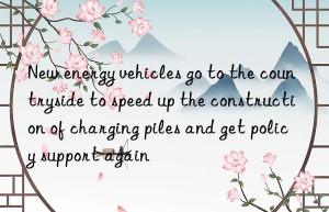 New energy vehicles go to the countryside to speed up the construction of charging piles and get policy support again