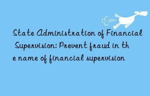 State Administration of Financial Supervision: Prevent fraud in the name of financial supervision