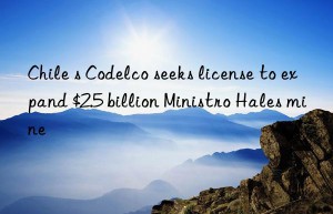 Chile s Codelco seeks license to expand $2.5 billion Ministro Hales mine