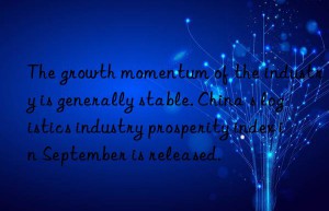 The growth momentum of the industry is generally stable. China s logistics industry prosperity index in September is released.