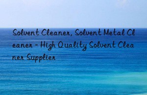 Solvent Cleaner, Solvent Metal Cleaner – High Quality Solvent Cleaner Supplier