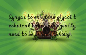 Syngas to ethylene glycol technical barriers urgently need to be broken through