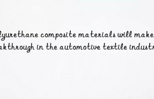 Polyurethane composite materials will make a breakthrough in the automotive textile industry