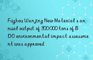 Fuzhou Wanjing New Material s annual output of 300 000 tons of BDO environmental impact assessment was approved