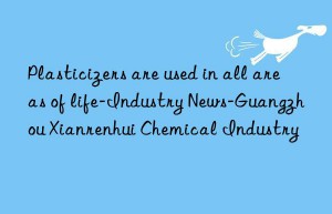 Plasticizers are used in all areas of life-Industry News-Guangzhou Xianrenhui Chemical Industry