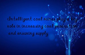 Intelligent coal mines play a key role in increasing coal production and ensuring supply