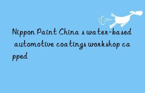 Nippon Paint China s water-based automotive coatings workshop capped