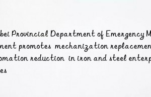 Hebei Provincial Department of Emergency Management promotes  mechanization replacement  automation reduction  in iron and steel enterprises