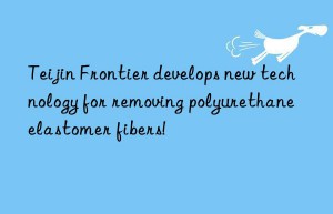 Teijin Frontier develops new technology for removing polyurethane elastomer fibers!