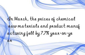 In March, the prices of chemical raw materials and product manufacturing fell by 7.7% year-on-year