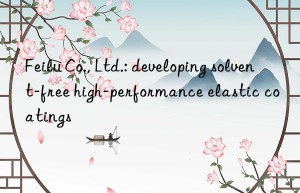 Feilu Co., Ltd.: developing solvent-free high-performance elastic coatings