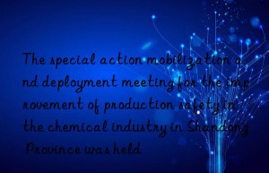 The special action mobilization and deployment meeting for the improvement of production safety in the chemical industry in Shandong Province was held