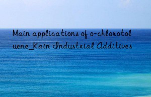 Main applications of o-chlorotoluene_Kain Industrial Additives