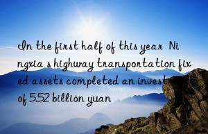 In the first half of this year  Ningxia s highway transportation fixed assets completed an investment of 5.52 billion yuan